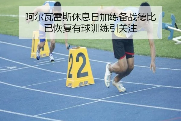 阿尔瓦雷斯休息日加练备战德比 已恢复有球训练引关注